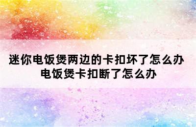 迷你电饭煲两边的卡扣坏了怎么办 电饭煲卡扣断了怎么办